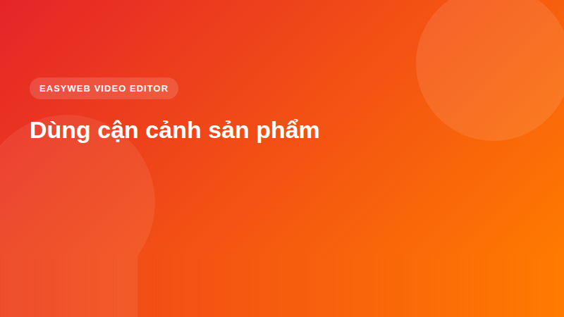 Dùng cận cảnh sản phẩm | Easyweb Dùng cận cảnh sản phẩm - video editor Easyweb