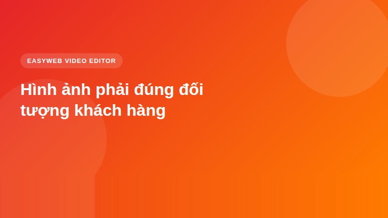 Hình ảnh phải đúng đối tượng khách hàng - video editor Easyweb