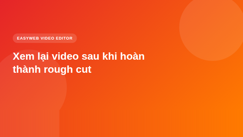 Xem lại video sau khi hoàn thành rough cut - video editor Easyweb