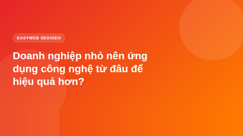 Doanh nghiệp nhỏ nên ứng dụng công nghệ từ đâu để hiệu quả hơn?