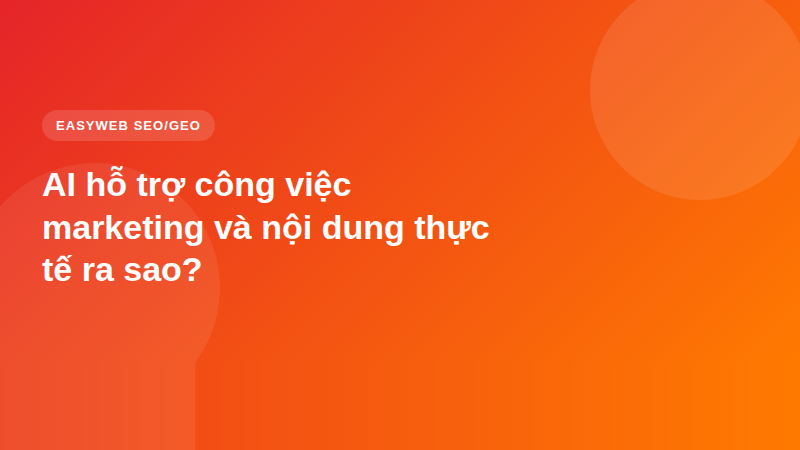 AI hỗ trợ công việc marketing và nội dung thực tế ra sao?