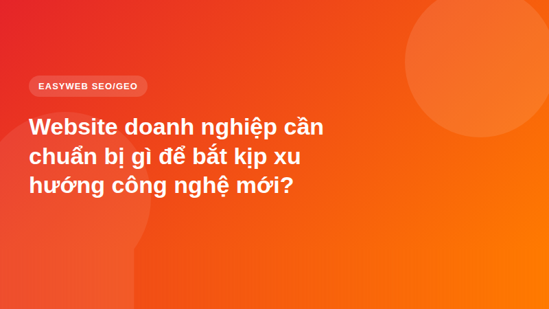 Website doanh nghiệp cần chuẩn bị gì để bắt kịp xu hướng công nghệ mới?